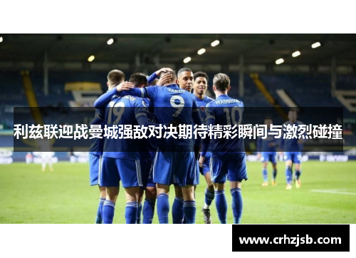 利兹联迎战曼城强敌对决期待精彩瞬间与激烈碰撞