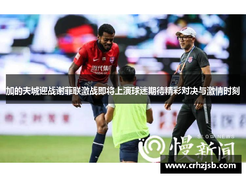 加的夫城迎战谢菲联激战即将上演球迷期待精彩对决与激情时刻