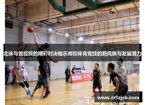 北体与首经贸的精彩对决揭示高校体育竞技的新风貌与发展潜力