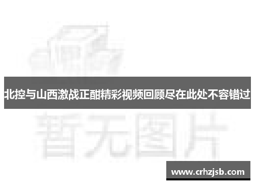 北控与山西激战正酣精彩视频回顾尽在此处不容错过