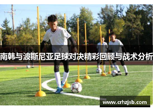 南韩与波斯尼亚足球对决精彩回顾与战术分析