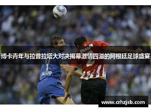 博卡青年与拉普拉塔大对决揭幕激情四溢的阿根廷足球盛宴