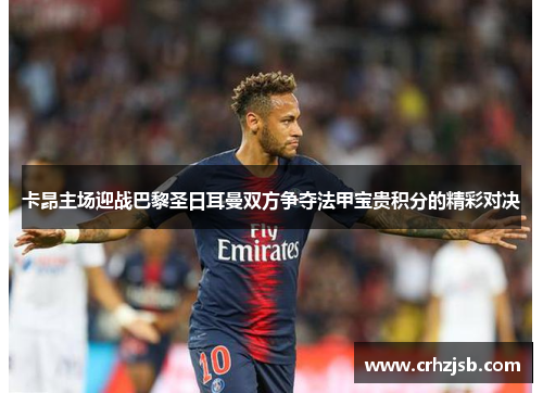 卡昂主场迎战巴黎圣日耳曼双方争夺法甲宝贵积分的精彩对决