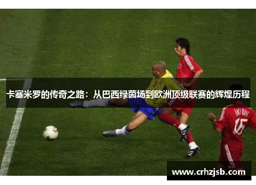 卡塞米罗的传奇之路：从巴西绿茵场到欧洲顶级联赛的辉煌历程