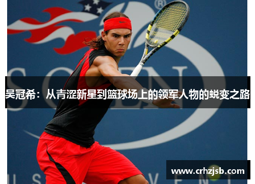 吴冠希：从青涩新星到篮球场上的领军人物的蜕变之路