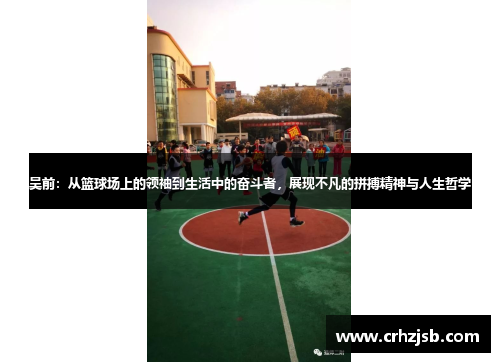 吴前：从篮球场上的领袖到生活中的奋斗者，展现不凡的拼搏精神与人生哲学