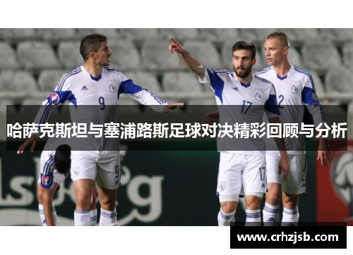哈萨克斯坦与塞浦路斯足球对决精彩回顾与分析