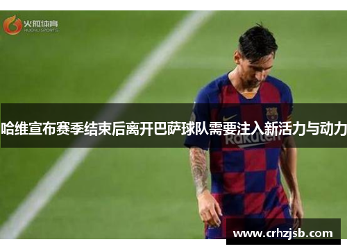 哈维宣布赛季结束后离开巴萨球队需要注入新活力与动力