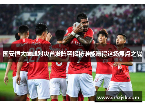 国安恒大巅峰对决首发阵容揭秘谁能赢得这场焦点之战