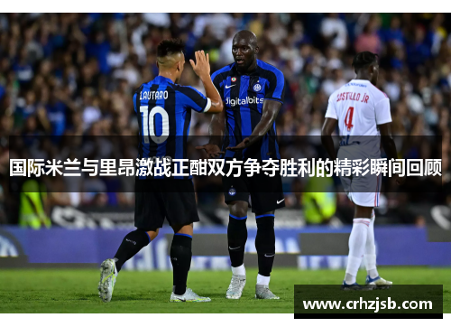 国际米兰与里昂激战正酣双方争夺胜利的精彩瞬间回顾