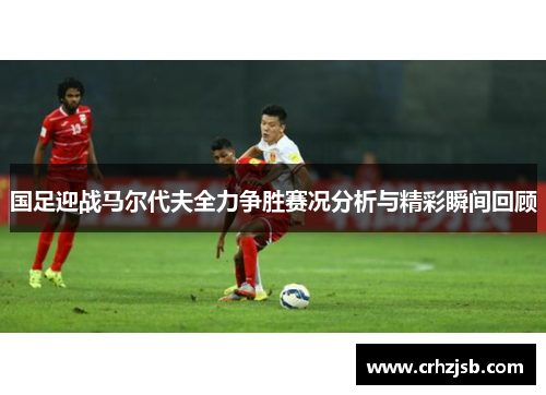 国足迎战马尔代夫全力争胜赛况分析与精彩瞬间回顾