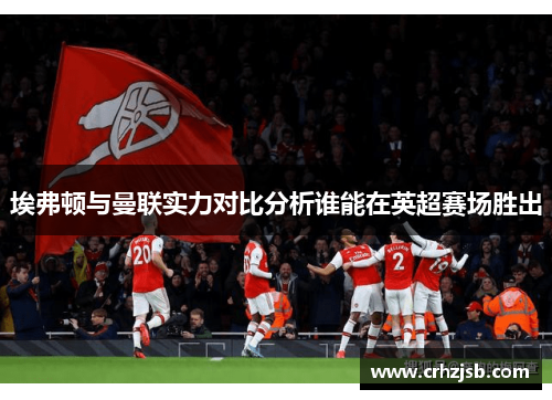 埃弗顿与曼联实力对比分析谁能在英超赛场胜出