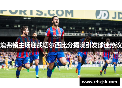 埃弗顿主场迎战切尔西比分揭晓引发球迷热议