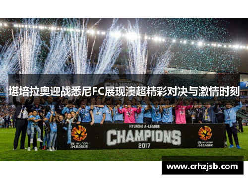 堪培拉奥迎战悉尼FC展现澳超精彩对决与激情时刻