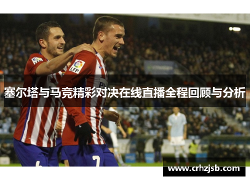 塞尔塔与马竞精彩对决在线直播全程回顾与分析
