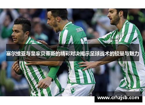 塞尔维亚与皇家贝蒂斯的精彩对决揭示足球战术的较量与魅力