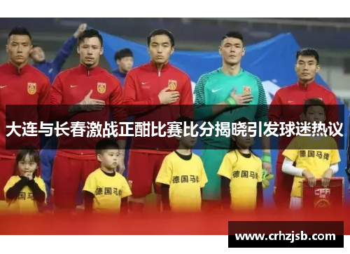 大连与长春激战正酣比赛比分揭晓引发球迷热议