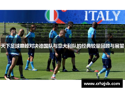 天下足球巅峰对决德国队与意大利队的经典较量回顾与展望