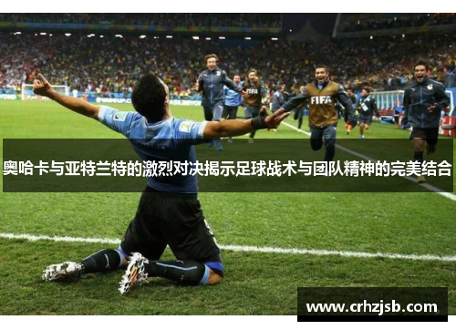 奥哈卡与亚特兰特的激烈对决揭示足球战术与团队精神的完美结合