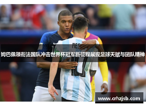 姆巴佩领衔法国队冲击世界杯冠军新征程展现足球天赋与团队精神