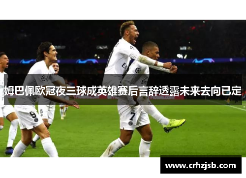 姆巴佩欧冠夜三球成英雄赛后言辞透露未来去向已定