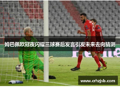 姆巴佩欧冠夜闪耀三球赛后发言引发未来去向猜测