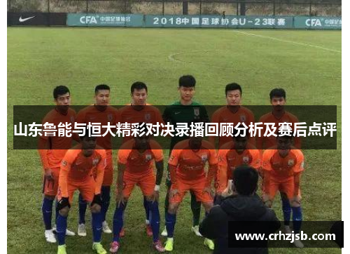 山东鲁能与恒大精彩对决录播回顾分析及赛后点评