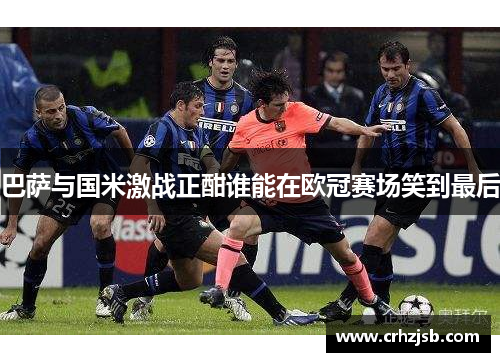 巴萨与国米激战正酣谁能在欧冠赛场笑到最后