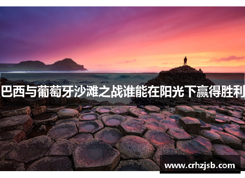 巴西与葡萄牙沙滩之战谁能在阳光下赢得胜利