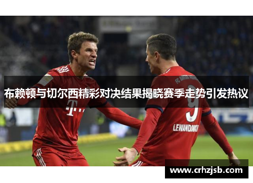 布赖顿与切尔西精彩对决结果揭晓赛季走势引发热议