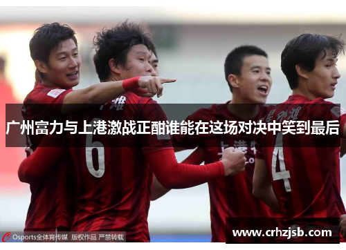 广州富力与上港激战正酣谁能在这场对决中笑到最后