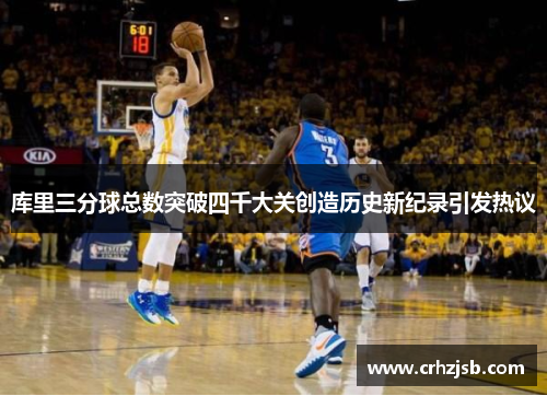 库里三分球总数突破四千大关创造历史新纪录引发热议