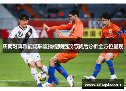 庆南对阵鲁能精彩直播视频回放与赛后分析全方位呈现