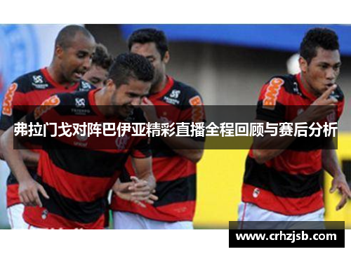 弗拉门戈对阵巴伊亚精彩直播全程回顾与赛后分析