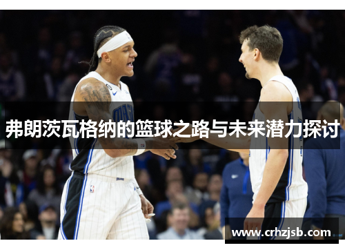 弗朗茨瓦格纳的篮球之路与未来潜力探讨