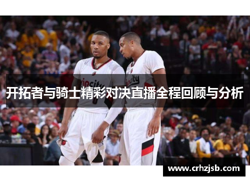 开拓者与骑士精彩对决直播全程回顾与分析