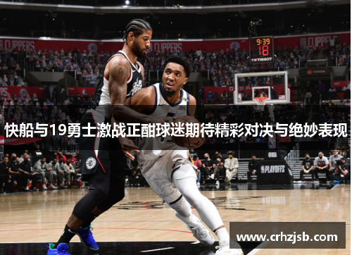 快船与19勇士激战正酣球迷期待精彩对决与绝妙表现