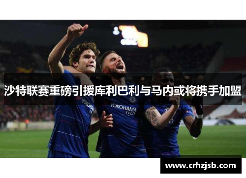 沙特联赛重磅引援库利巴利与马内或将携手加盟