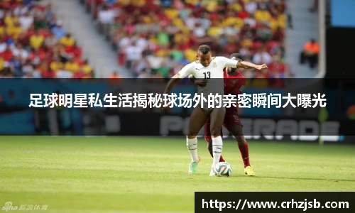 足球明星私生活揭秘球场外的亲密瞬间大曝光